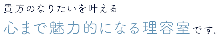 貴方のなりたいを叶える 心まで魅力的になる理容室です。